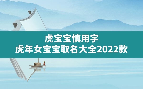 虎宝宝慎用字,虎年女宝宝取名大全2022款 - 一测网