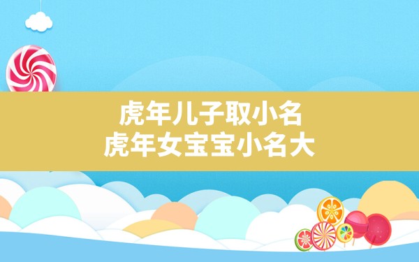 虎年儿子取小名,虎年女宝宝小名大全2022有寓意 - 一测网