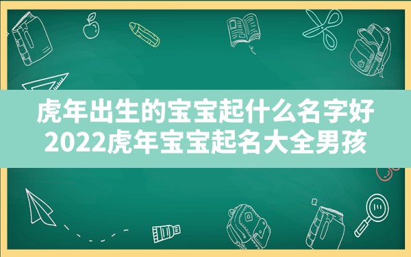 虎年出生的宝宝起什么名字好,2022虎年宝宝起名大全男孩 - 一测网