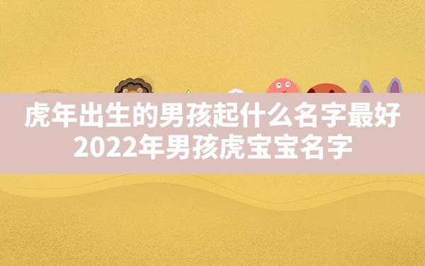 虎年出生的男孩起什么名字最好,2022年男孩虎宝宝名字 - 一测网