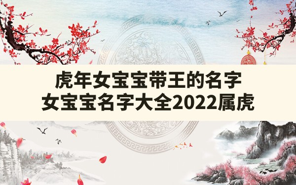 虎年女宝宝带王的名字,女宝宝名字大全2022属虎 - 一测网