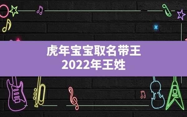 虎年宝宝取名带王,2022年王姓虎宝宝男孩取名字 - 一测网