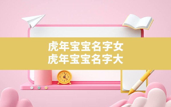 虎年宝宝名字女,虎年宝宝名字大全2022有寓意 - 一测网