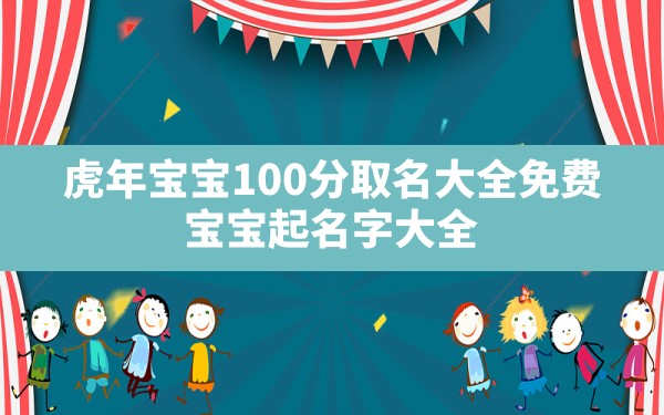 虎年宝宝100分取名大全免费,宝宝起名字大全2022出生免费 - 一测网