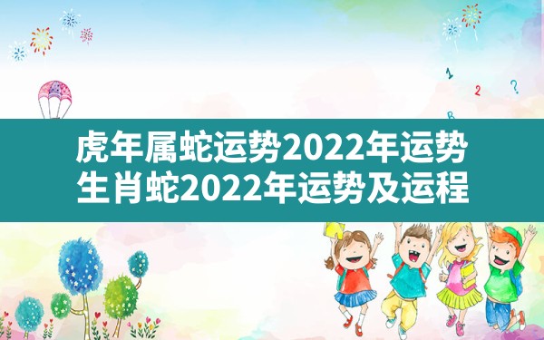 虎年属蛇运势2022年运势,生肖蛇2022年运势及运程 - 一测网