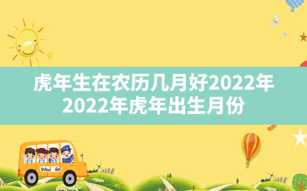 虎年生在农历几月好2022年(2022年虎年出生月份) - 一测网