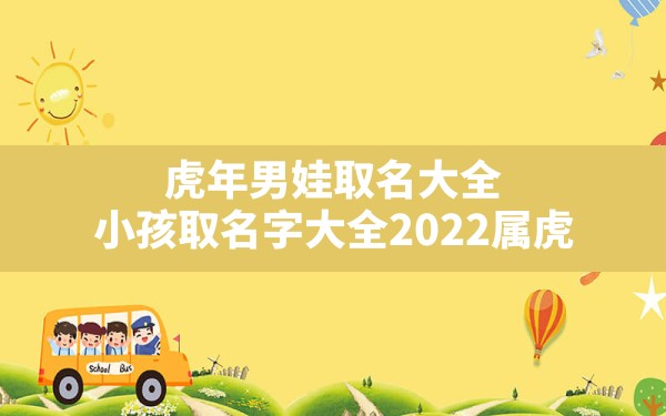 虎年男娃取名大全,小孩取名字大全2022属虎 - 一测网