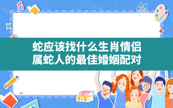 蛇应该找什么生肖情侣,属蛇人的最佳婚姻配对 - 一测网