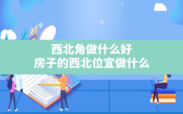 西北角做什么好(房子的西北位宜做什么) - 一测网