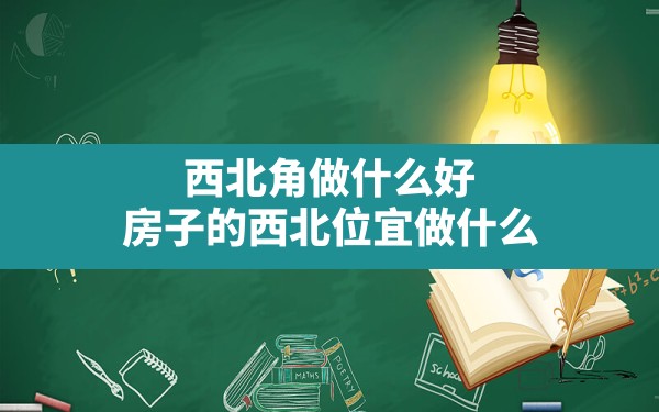 西北角做什么好,房子的西北位宜做什么 - 一测网