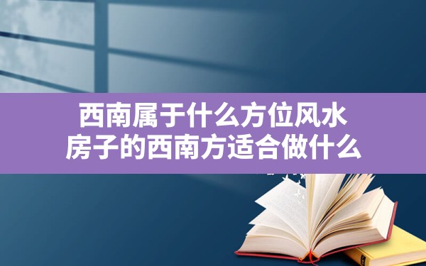 西南属于什么方位风水(房子的西南方适合做什么) - 一测网