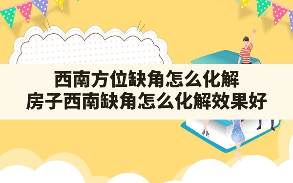 西南方位缺角怎么化解,房子西南缺角怎么化解效果好 - 一测网