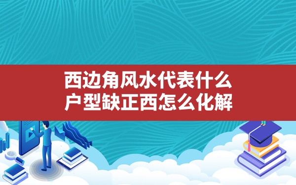 西边角风水代表什么,户型缺正西怎么化解 - 一测网