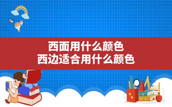 西面用什么颜色,西边适合用什么颜色 - 一测网