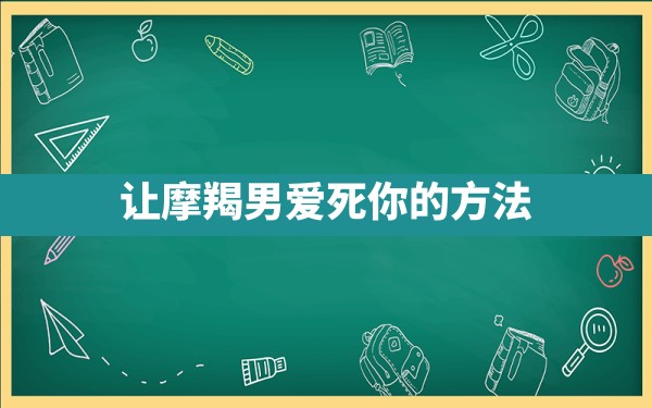 让摩羯男爱死你的方法 - 一测网