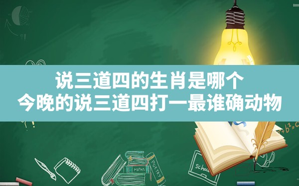 说三道四的生肖是哪个,今晚的说三道四打一最谁确动物 - 一测网