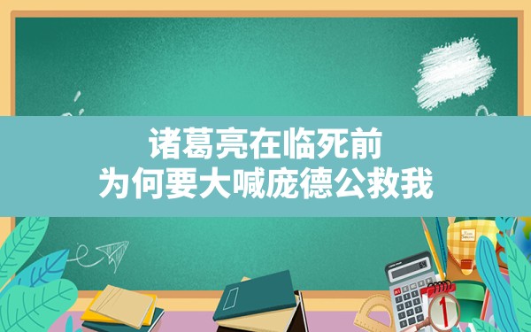 诸葛亮在临死前，为何要大喊庞德公救我？ - 一测网