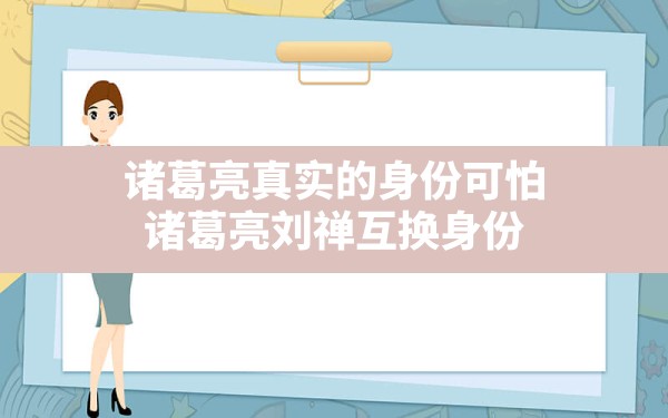 诸葛亮真实的身份可怕,诸葛亮刘禅互换身份 - 一测网