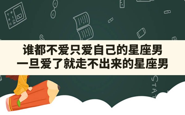 谁都不爱只爱自己的星座男,一旦爱了就走不出来的星座男 - 一测网