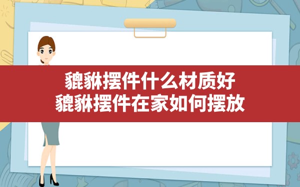 貔貅摆件什么材质好,貔貅摆件在家如何摆放 - 一测网