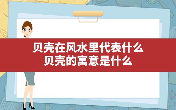 贝壳在风水里代表什么,贝壳的寓意是什么 - 一测网