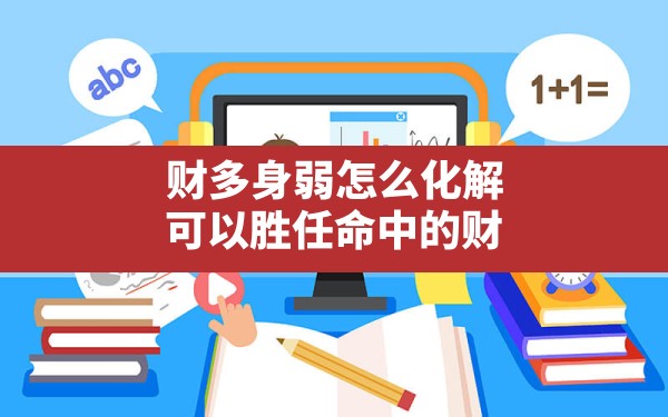 财多身弱怎么化解可以胜任命中的财,比劫女不容易被驾驭 - 一测网