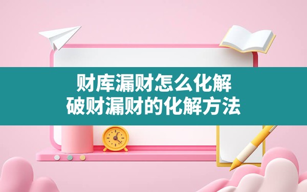 财库漏财怎么化解,破财漏财的化解方法 - 一测网