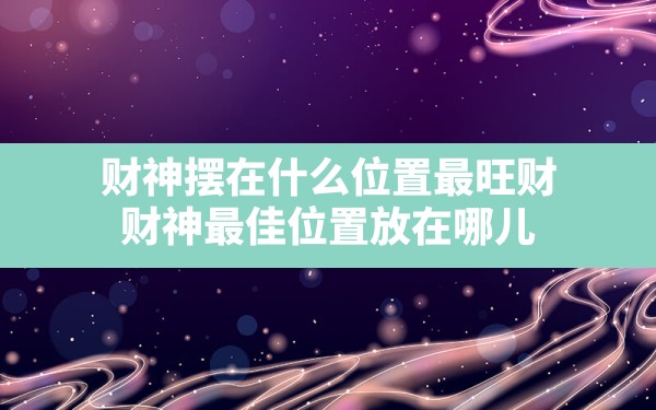 财神摆在什么位置最旺财,财神最佳位置放在哪儿 - 一测网