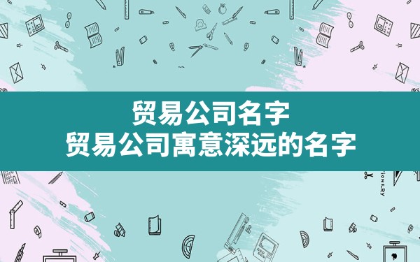 贸易公司名字_贸易公司寓意深远的名字 - 一测网