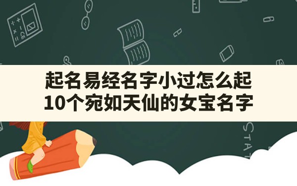 起名易经名字小过怎么起(10个宛如天仙的女宝名字) - 一测网