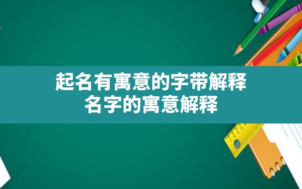 起名有寓意的字带解释,名字的寓意解释 - 一测网