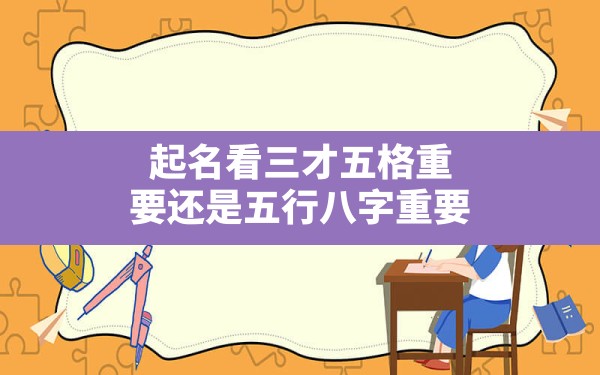 起名看三才五格重要还是五行八字重要_三才五格起名和五行八字起名哪个准