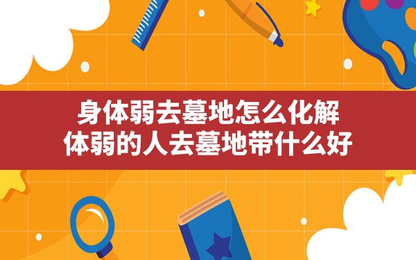 身体弱去墓地怎么化解,体弱的人去墓地带什么好 - 一测网