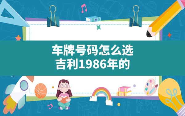 车牌号码怎么选吉利1986年的,车牌选什么号码比较好 - 一测网