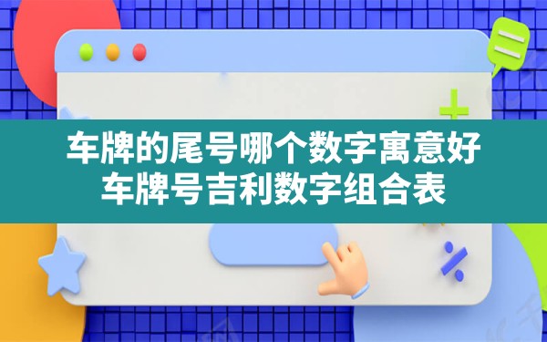 车牌的尾号哪个数字寓意好,车牌号吉利数字组合表 - 一测网