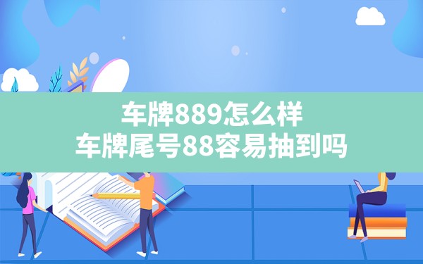 车牌889怎么样,车牌尾号88容易抽到吗 - 一测网