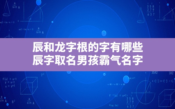 辰和龙字根的字有哪些,辰字取名男孩霸气名字 - 一测网