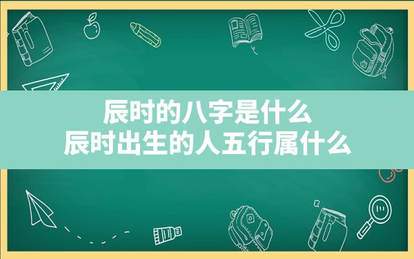 辰时的八字是什么,辰时出生的人五行属什么 - 一测网