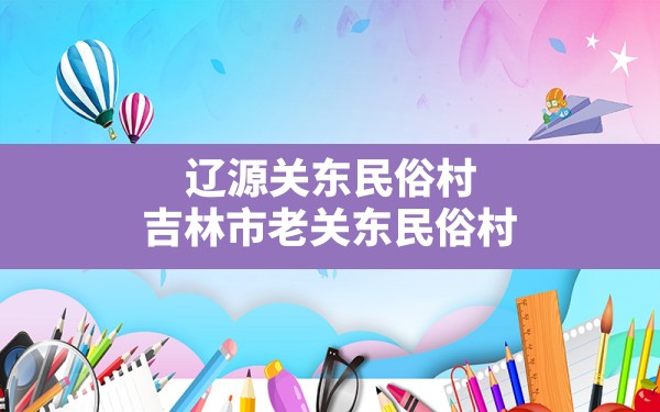 辽源关东民俗村,吉林市老关东民俗村 - 一测网