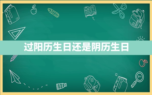 过阳历生日还是阴历生日 - 一测网