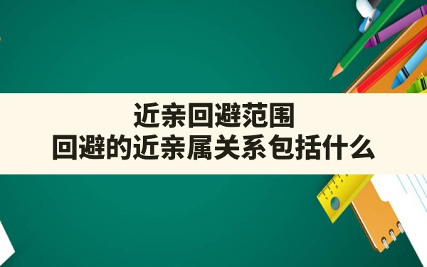 近亲回避范围,回避的近亲属关系包括什么 - 一测网