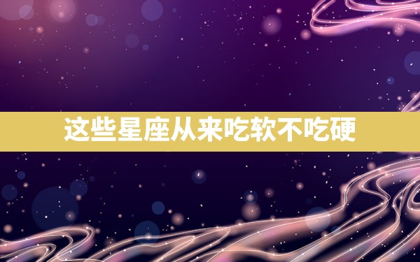 这些星座从来吃软不吃硬 - 一测网