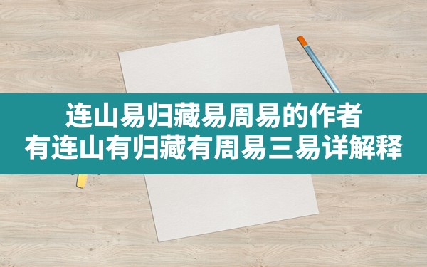 连山易归藏易周易的作者_有连山有归藏有周易三易详解释 - 一测网