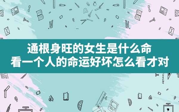 通根身旺的女生是什么命,看一个人的命运好坏怎么看才对