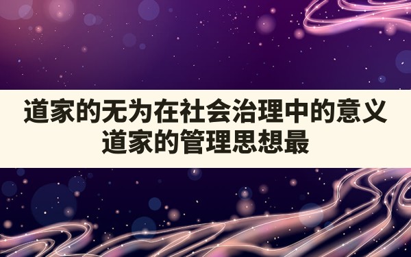 道家的无为在社会治理中的意义(道家的管理思想最核心的是无为而治) - 一测网