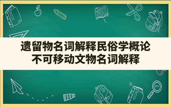 遗留物名词解释民俗学概论(不可移动文物名词解释) - 一测网