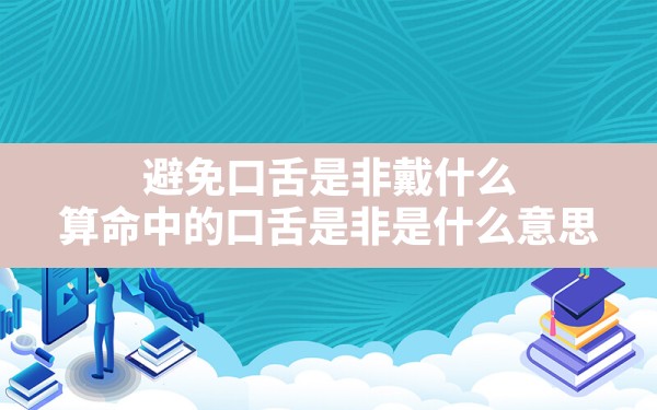 避免口舌是非戴什么,算命中的口舌是非是什么意思 - 一测网