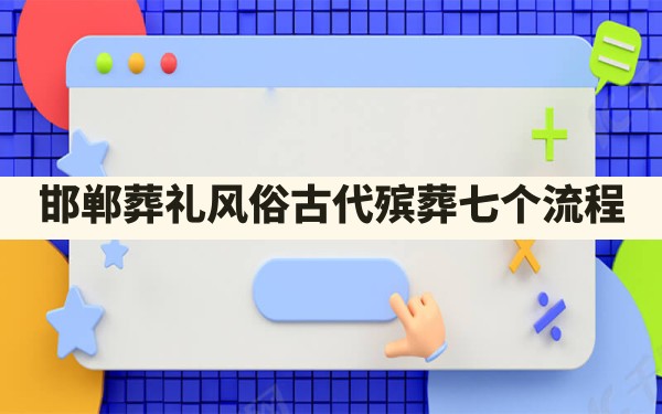 邯郸葬礼风俗,古代殡葬七个流程 - 一测网