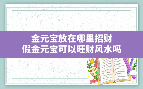 金元宝放在哪里招财(假金元宝可以旺财风水吗) - 一测网