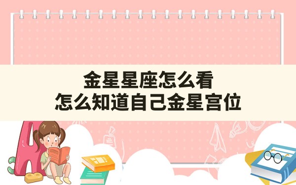 金星星座怎么看,怎么知道自己金星宫位如何查自己的金星星座 - 一测网